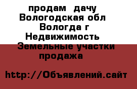 продам  дачу - Вологодская обл., Вологда г. Недвижимость » Земельные участки продажа   